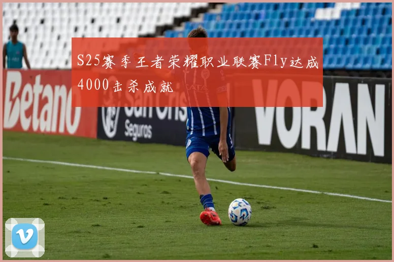 S25赛季王者荣耀职业联赛Fly达成4000击杀成就
