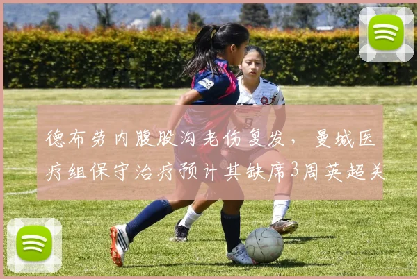 德布劳内腹股沟老伤复发，曼城医疗组保守治疗预计其缺席3周英超关键战
