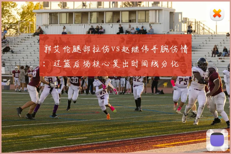 郭艾伦腿部拉伤vs赵继伟手腕伤情:辽篮后场核心复出时间线分化