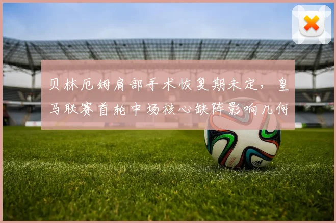 贝林厄姆肩部手术恢复期未定，皇马联赛首轮中场核心缺阵影响几何？