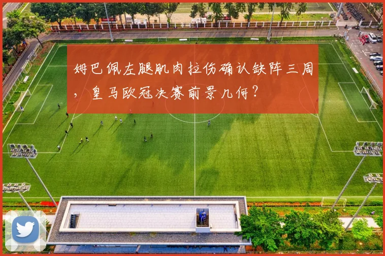 姆巴佩左腿肌肉拉伤确认缺阵三周，皇马欧冠决赛前景几何？