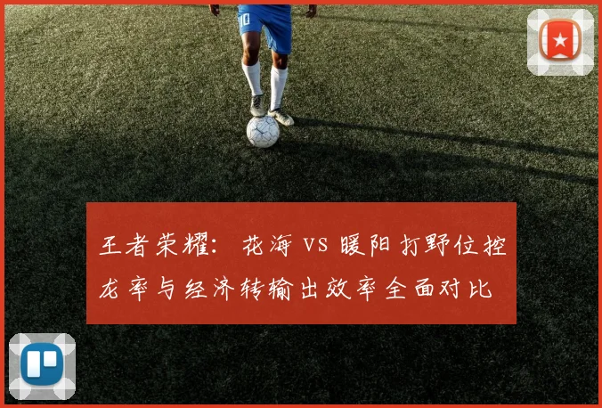 王者荣耀：花海 vs 暖阳打野位控龙率与经济转输出效率全面对比