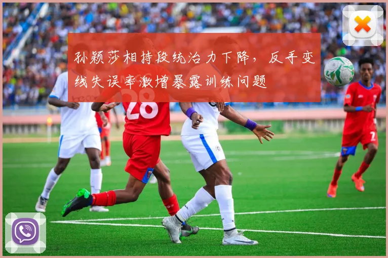 孙颖莎相持段统治力下降，反手变线失误率激增暴露训练问题