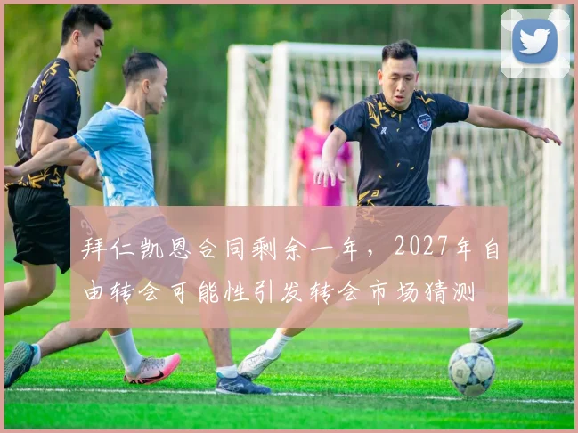 拜仁凯恩合同剩余一年，2027年自由转会可能性引发转会市场猜测