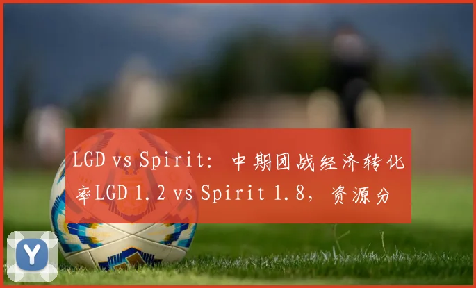 LGD vs Spirit：中期团战经济转化率LGD 1.2 vs Spirit 1.8，资源分配策略存疑