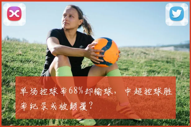 单场控球率68%却输球,中超控球胜率纪录或被颠覆?