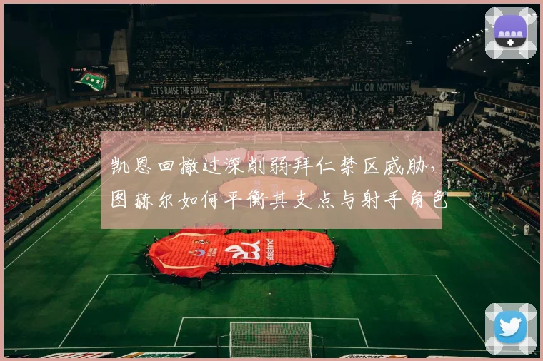 凯恩回撤过深削弱拜仁禁区威胁，图赫尔如何平衡其支点与射手角色？