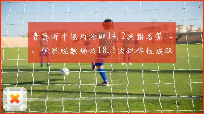 青岛海牛场均抢断14.2次排名第二，但犯规数场均18.5次纪律性成双刃剑