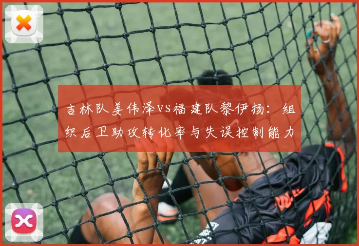 吉林队姜伟泽vs福建队黎伊扬:组织后卫助攻转化率与失误控制能力博弈
