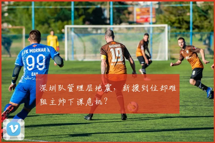深圳队管理层地震，新援到位却难阻主帅下课危机？