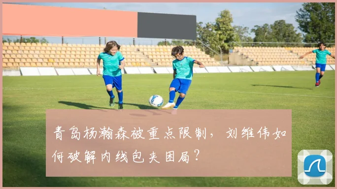 青岛杨瀚森被重点限制，刘维伟如何破解内线包夹困局？